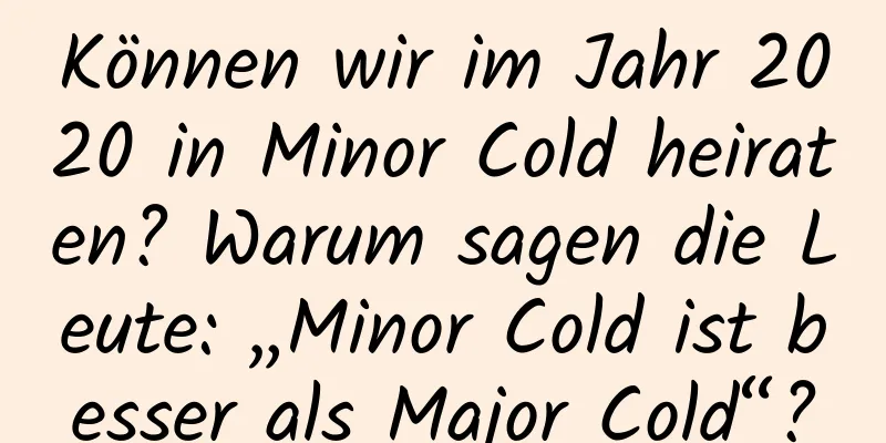 Können wir im Jahr 2020 in Minor Cold heiraten? Warum sagen die Leute: „Minor Cold ist besser als Major Cold“?