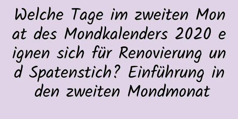 Welche Tage im zweiten Monat des Mondkalenders 2020 eignen sich für Renovierung und Spatenstich? Einführung in den zweiten Mondmonat