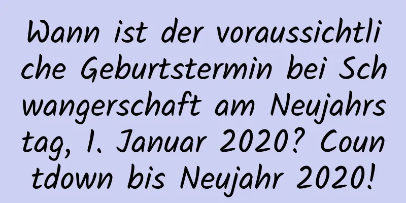 Wann ist der voraussichtliche Geburtstermin bei Schwangerschaft am Neujahrstag, 1. Januar 2020? Countdown bis Neujahr 2020!