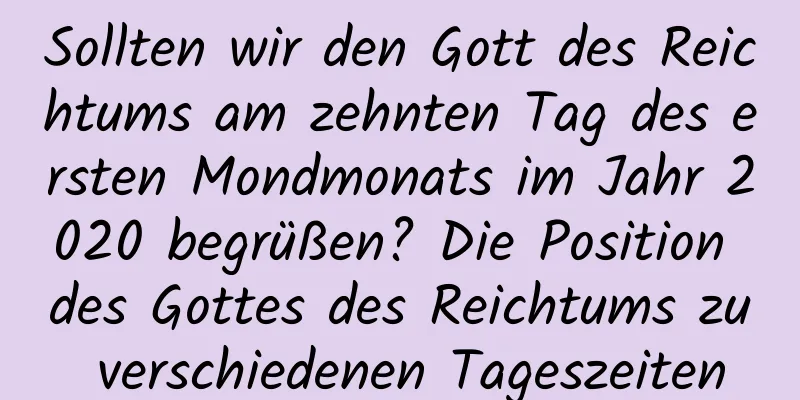 Sollten wir den Gott des Reichtums am zehnten Tag des ersten Mondmonats im Jahr 2020 begrüßen? Die Position des Gottes des Reichtums zu verschiedenen Tageszeiten