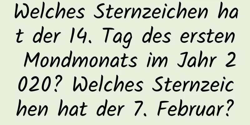 Welches Sternzeichen hat der 14. Tag des ersten Mondmonats im Jahr 2020? Welches Sternzeichen hat der 7. Februar?