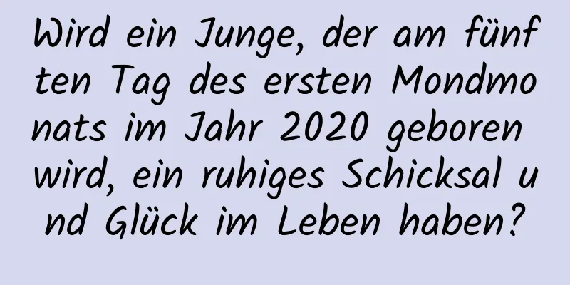 Wird ein Junge, der am fünften Tag des ersten Mondmonats im Jahr 2020 geboren wird, ein ruhiges Schicksal und Glück im Leben haben?