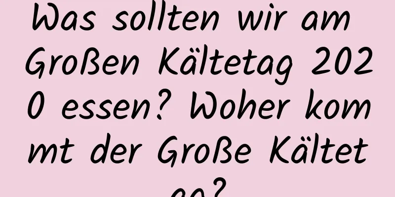 Was sollten wir am Großen Kältetag 2020 essen? Woher kommt der Große Kältetag?