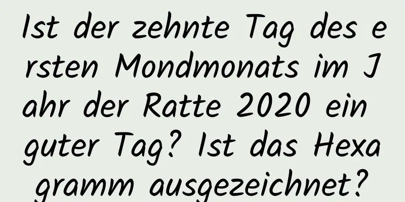 Ist der zehnte Tag des ersten Mondmonats im Jahr der Ratte 2020 ein guter Tag? Ist das Hexagramm ausgezeichnet?