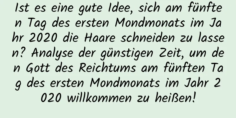 Ist es eine gute Idee, sich am fünften Tag des ersten Mondmonats im Jahr 2020 die Haare schneiden zu lassen? Analyse der günstigen Zeit, um den Gott des Reichtums am fünften Tag des ersten Mondmonats im Jahr 2020 willkommen zu heißen!