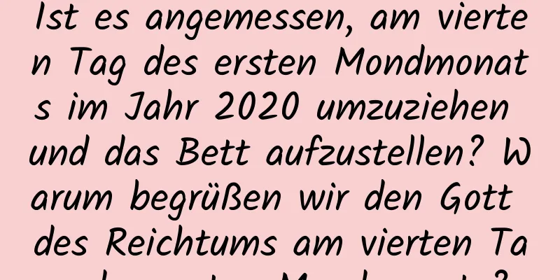 Ist es angemessen, am vierten Tag des ersten Mondmonats im Jahr 2020 umzuziehen und das Bett aufzustellen? Warum begrüßen wir den Gott des Reichtums am vierten Tag des ersten Mondmonats?