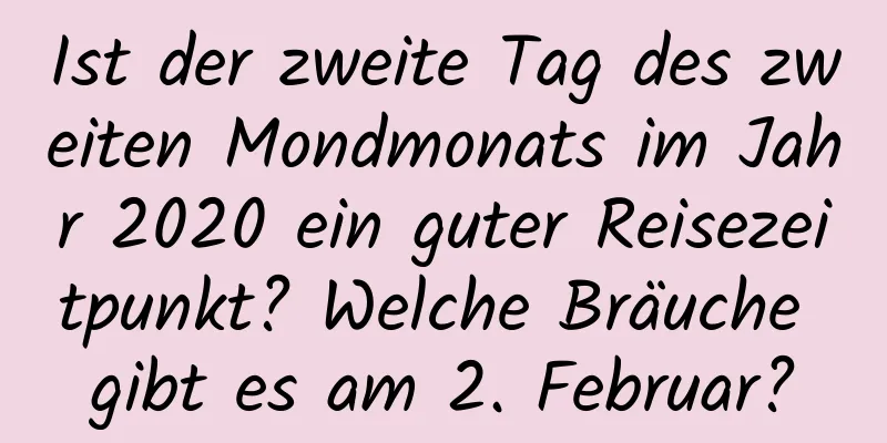 Ist der zweite Tag des zweiten Mondmonats im Jahr 2020 ein guter Reisezeitpunkt? Welche Bräuche gibt es am 2. Februar?