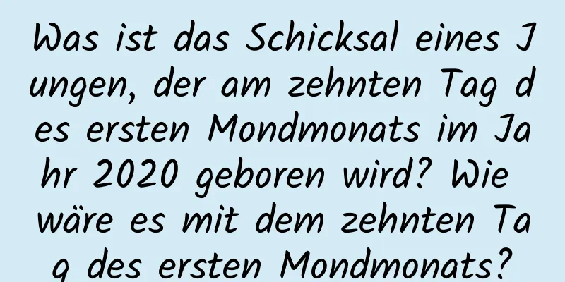 Was ist das Schicksal eines Jungen, der am zehnten Tag des ersten Mondmonats im Jahr 2020 geboren wird? Wie wäre es mit dem zehnten Tag des ersten Mondmonats?