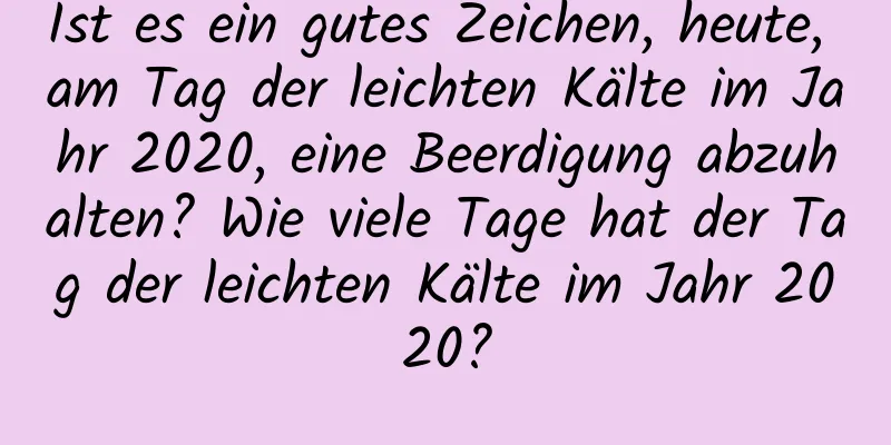 Ist es ein gutes Zeichen, heute, am Tag der leichten Kälte im Jahr 2020, eine Beerdigung abzuhalten? Wie viele Tage hat der Tag der leichten Kälte im Jahr 2020?