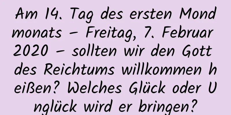 Am 14. Tag des ersten Mondmonats – Freitag, 7. Februar 2020 – sollten wir den Gott des Reichtums willkommen heißen? Welches Glück oder Unglück wird er bringen?