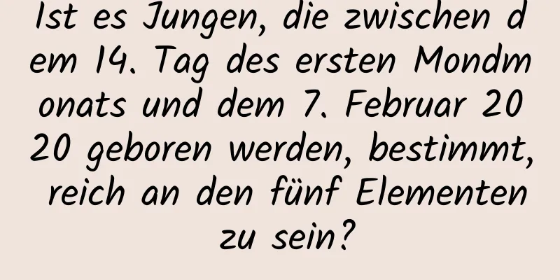 Ist es Jungen, die zwischen dem 14. Tag des ersten Mondmonats und dem 7. Februar 2020 geboren werden, bestimmt, reich an den fünf Elementen zu sein?