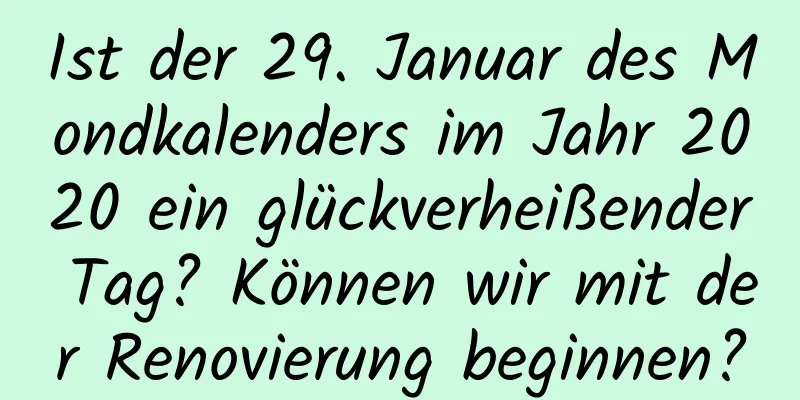 Ist der 29. Januar des Mondkalenders im Jahr 2020 ein glückverheißender Tag? Können wir mit der Renovierung beginnen?