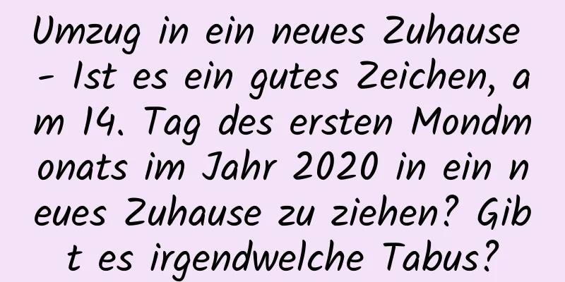 Umzug in ein neues Zuhause - Ist es ein gutes Zeichen, am 14. Tag des ersten Mondmonats im Jahr 2020 in ein neues Zuhause zu ziehen? Gibt es irgendwelche Tabus?