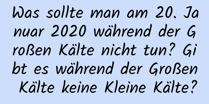 Was sollte man am 20. Januar 2020 während der Großen Kälte nicht tun? Gibt es während der Großen Kälte keine Kleine Kälte?