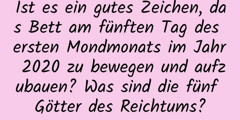 Ist es ein gutes Zeichen, das Bett am fünften Tag des ersten Mondmonats im Jahr 2020 zu bewegen und aufzubauen? Was sind die fünf Götter des Reichtums?