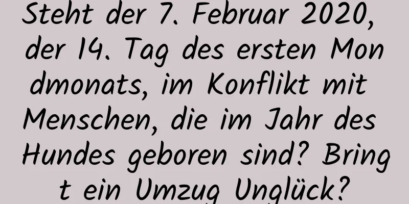 Steht der 7. Februar 2020, der 14. Tag des ersten Mondmonats, im Konflikt mit Menschen, die im Jahr des Hundes geboren sind? Bringt ein Umzug Unglück?