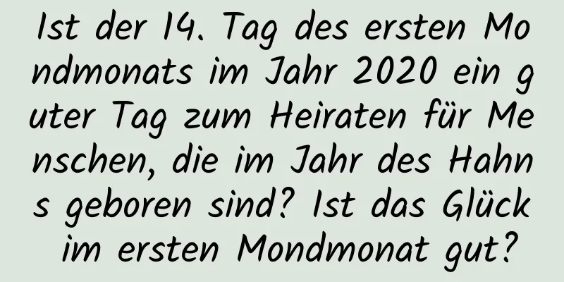 Ist der 14. Tag des ersten Mondmonats im Jahr 2020 ein guter Tag zum Heiraten für Menschen, die im Jahr des Hahns geboren sind? Ist das Glück im ersten Mondmonat gut?