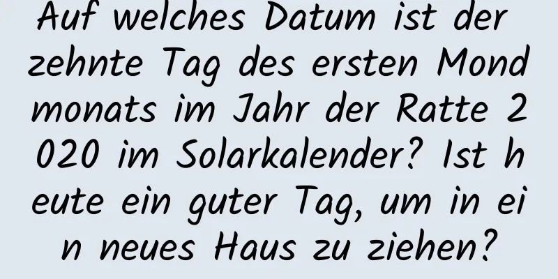 Auf welches Datum ist der zehnte Tag des ersten Mondmonats im Jahr der Ratte 2020 im Solarkalender? Ist heute ein guter Tag, um in ein neues Haus zu ziehen?