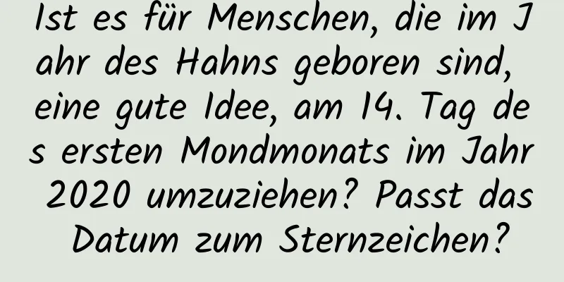 Ist es für Menschen, die im Jahr des Hahns geboren sind, eine gute Idee, am 14. Tag des ersten Mondmonats im Jahr 2020 umzuziehen? Passt das Datum zum Sternzeichen?