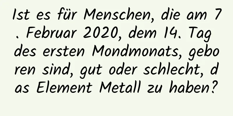 Ist es für Menschen, die am 7. Februar 2020, dem 14. Tag des ersten Mondmonats, geboren sind, gut oder schlecht, das Element Metall zu haben?