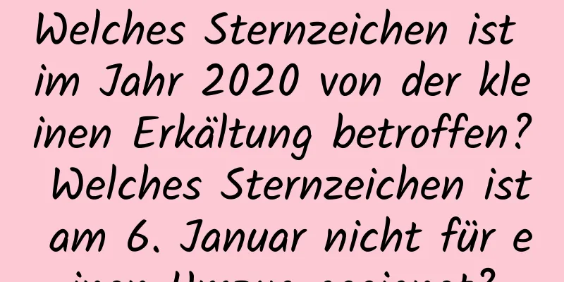 Welches Sternzeichen ist im Jahr 2020 von der kleinen Erkältung betroffen? Welches Sternzeichen ist am 6. Januar nicht für einen Umzug geeignet?