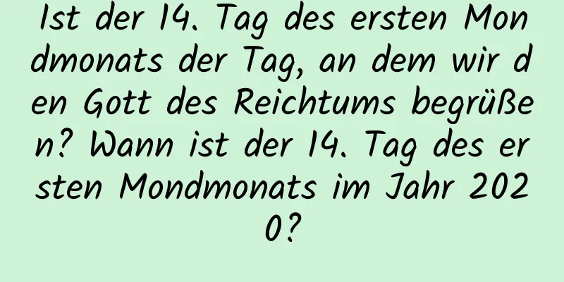 Ist der 14. Tag des ersten Mondmonats der Tag, an dem wir den Gott des Reichtums begrüßen? Wann ist der 14. Tag des ersten Mondmonats im Jahr 2020?