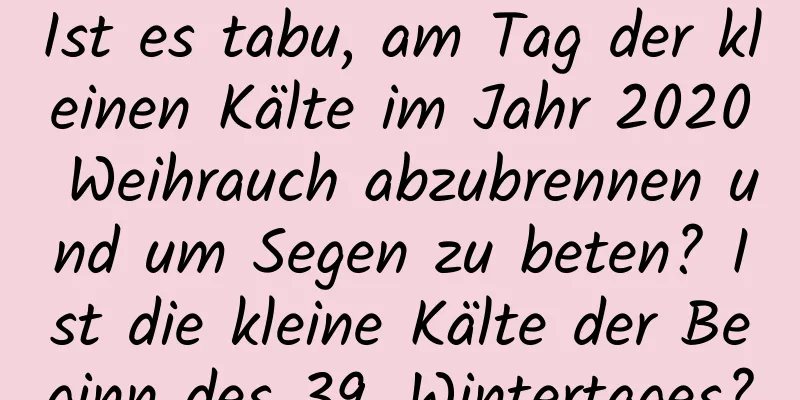 Ist es tabu, am Tag der kleinen Kälte im Jahr 2020 Weihrauch abzubrennen und um Segen zu beten? Ist die kleine Kälte der Beginn des 39. Wintertages?