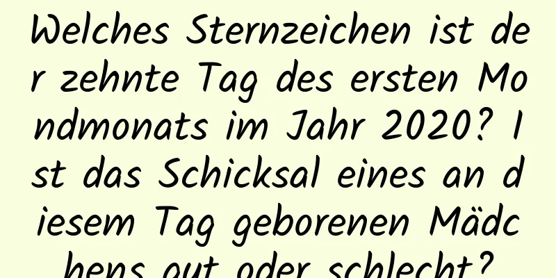 Welches Sternzeichen ist der zehnte Tag des ersten Mondmonats im Jahr 2020? Ist das Schicksal eines an diesem Tag geborenen Mädchens gut oder schlecht?