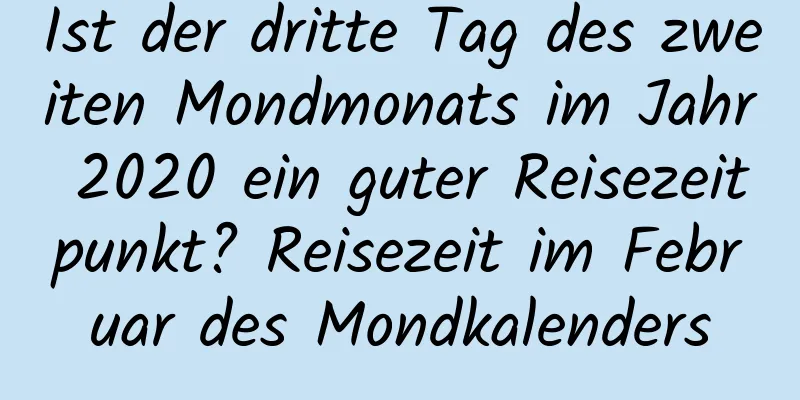 Ist der dritte Tag des zweiten Mondmonats im Jahr 2020 ein guter Reisezeitpunkt? Reisezeit im Februar des Mondkalenders