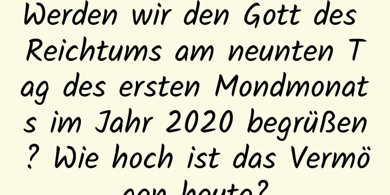 Werden wir den Gott des Reichtums am neunten Tag des ersten Mondmonats im Jahr 2020 begrüßen? Wie hoch ist das Vermögen heute?