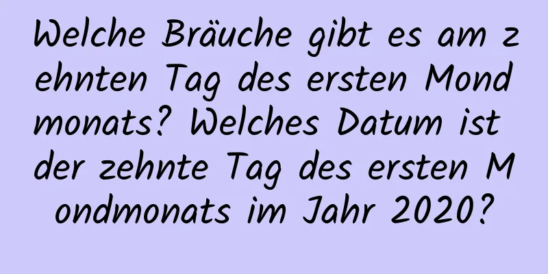 Welche Bräuche gibt es am zehnten Tag des ersten Mondmonats? Welches Datum ist der zehnte Tag des ersten Mondmonats im Jahr 2020?