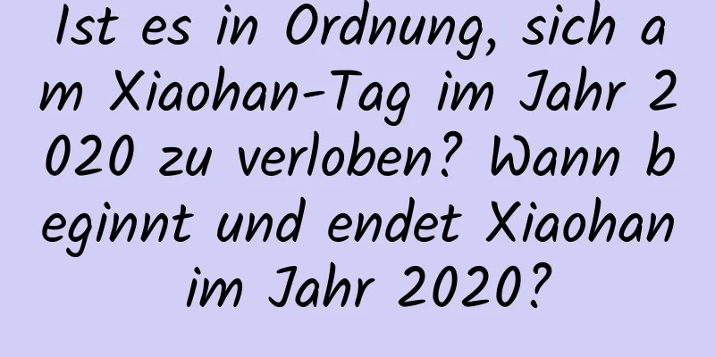 Ist es in Ordnung, sich am Xiaohan-Tag im Jahr 2020 zu verloben? Wann beginnt und endet Xiaohan im Jahr 2020?