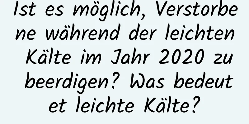 Ist es möglich, Verstorbene während der leichten Kälte im Jahr 2020 zu beerdigen? Was bedeutet leichte Kälte?