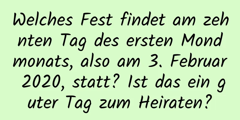 Welches Fest findet am zehnten Tag des ersten Mondmonats, also am 3. Februar 2020, statt? Ist das ein guter Tag zum Heiraten?