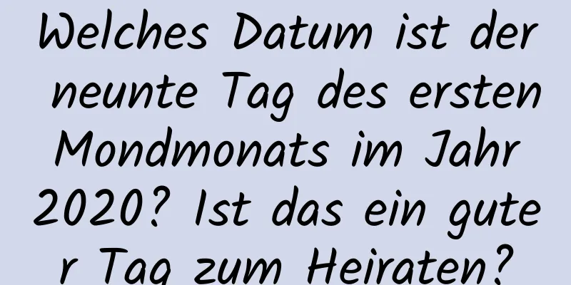 Welches Datum ist der neunte Tag des ersten Mondmonats im Jahr 2020? Ist das ein guter Tag zum Heiraten?