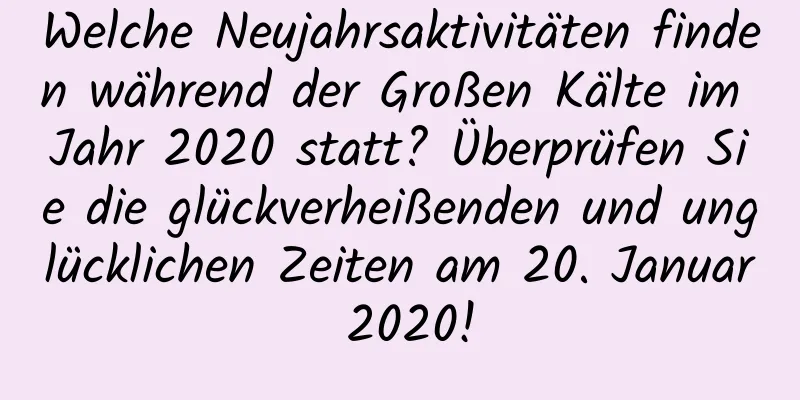 Welche Neujahrsaktivitäten finden während der Großen Kälte im Jahr 2020 statt? Überprüfen Sie die glückverheißenden und unglücklichen Zeiten am 20. Januar 2020!