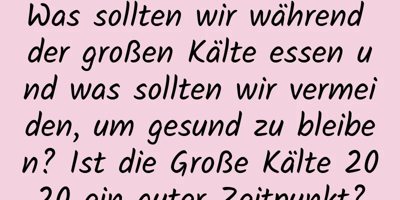 Was sollten wir während der großen Kälte essen und was sollten wir vermeiden, um gesund zu bleiben? Ist die Große Kälte 2020 ein guter Zeitpunkt?