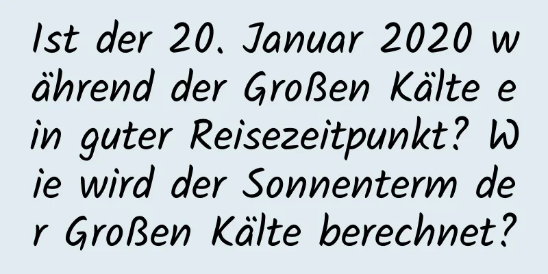 Ist der 20. Januar 2020 während der Großen Kälte ein guter Reisezeitpunkt? Wie wird der Sonnenterm der Großen Kälte berechnet?