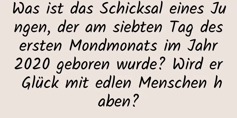 Was ist das Schicksal eines Jungen, der am siebten Tag des ersten Mondmonats im Jahr 2020 geboren wurde? Wird er Glück mit edlen Menschen haben?