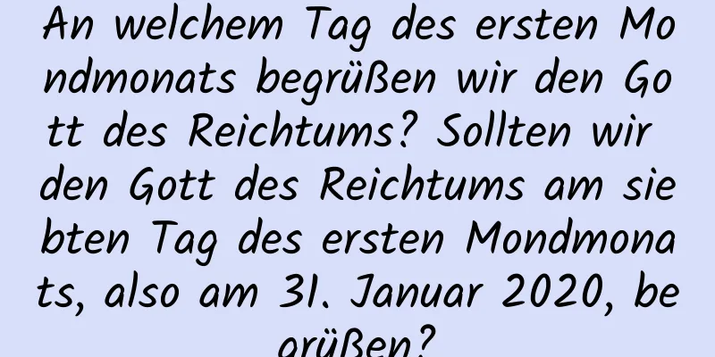 An welchem ​​Tag des ersten Mondmonats begrüßen wir den Gott des Reichtums? Sollten wir den Gott des Reichtums am siebten Tag des ersten Mondmonats, also am 31. Januar 2020, begrüßen?