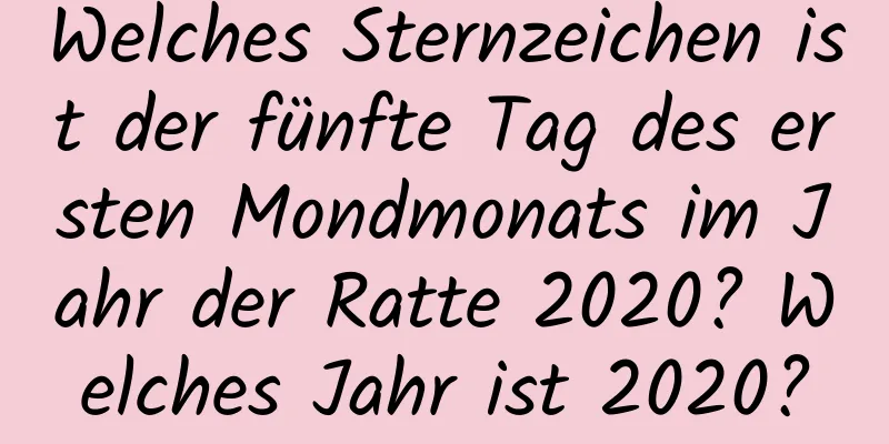 Welches Sternzeichen ist der fünfte Tag des ersten Mondmonats im Jahr der Ratte 2020? Welches Jahr ist 2020?