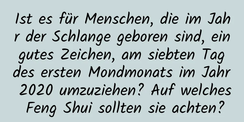 Ist es für Menschen, die im Jahr der Schlange geboren sind, ein gutes Zeichen, am siebten Tag des ersten Mondmonats im Jahr 2020 umzuziehen? Auf welches Feng Shui sollten sie achten?