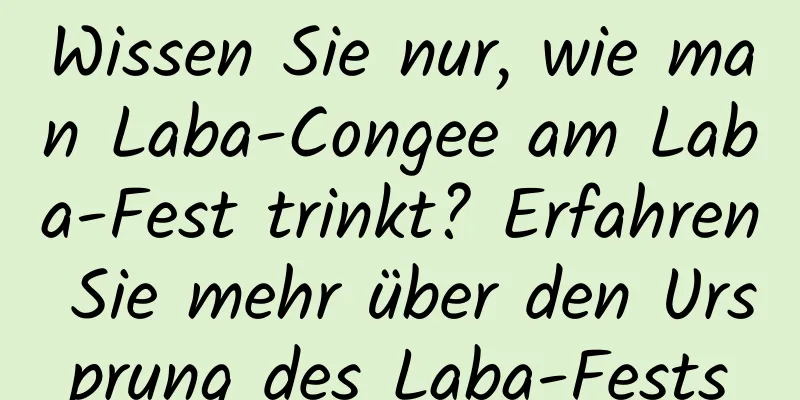 Wissen Sie nur, wie man Laba-Congee am Laba-Fest trinkt? Erfahren Sie mehr über den Ursprung des Laba-Fests