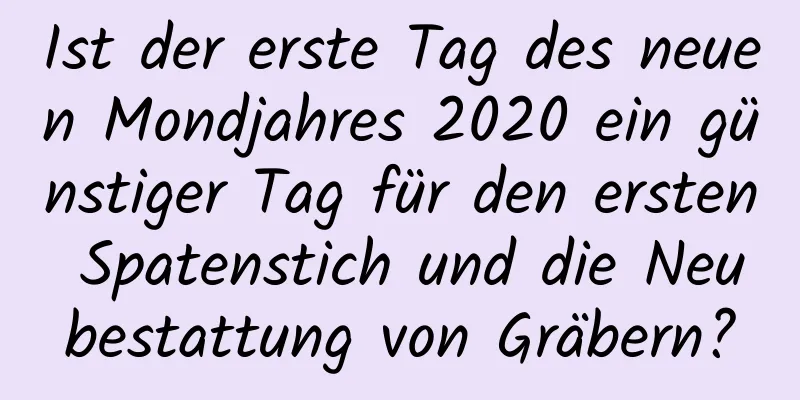 Ist der erste Tag des neuen Mondjahres 2020 ein günstiger Tag für den ersten Spatenstich und die Neubestattung von Gräbern?