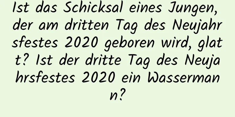 Ist das Schicksal eines Jungen, der am dritten Tag des Neujahrsfestes 2020 geboren wird, glatt? Ist der dritte Tag des Neujahrsfestes 2020 ein Wassermann?