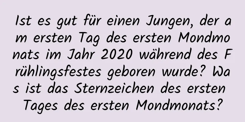 Ist es gut für einen Jungen, der am ersten Tag des ersten Mondmonats im Jahr 2020 während des Frühlingsfestes geboren wurde? Was ist das Sternzeichen des ersten Tages des ersten Mondmonats?