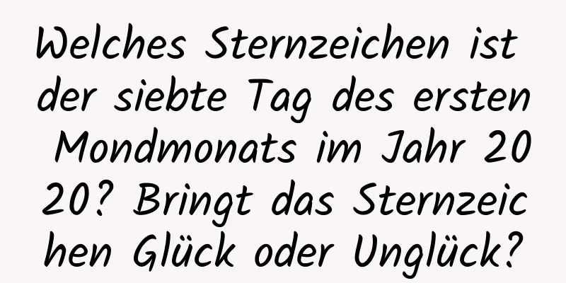 Welches Sternzeichen ist der siebte Tag des ersten Mondmonats im Jahr 2020? Bringt das Sternzeichen Glück oder Unglück?