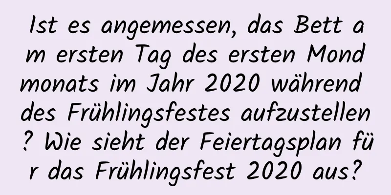 Ist es angemessen, das Bett am ersten Tag des ersten Mondmonats im Jahr 2020 während des Frühlingsfestes aufzustellen? Wie sieht der Feiertagsplan für das Frühlingsfest 2020 aus?