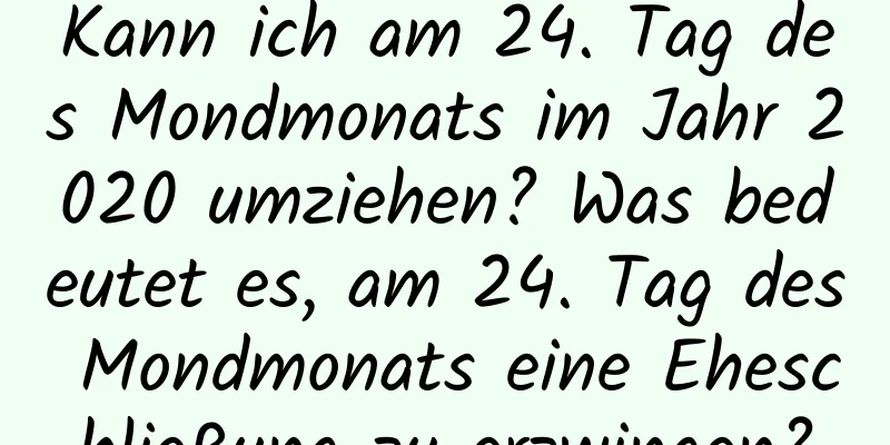 Kann ich am 24. Tag des Mondmonats im Jahr 2020 umziehen? Was bedeutet es, am 24. Tag des Mondmonats eine Eheschließung zu erzwingen?