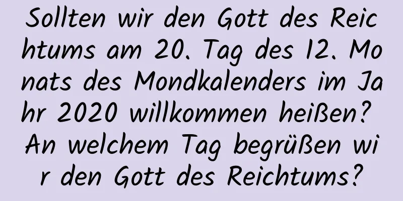 Sollten wir den Gott des Reichtums am 20. Tag des 12. Monats des Mondkalenders im Jahr 2020 willkommen heißen? An welchem ​​Tag begrüßen wir den Gott des Reichtums?